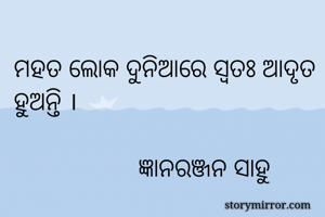 ମହତ ଲୋକ ଦୁନିଆରେ ସ୍ବତଃ ଆଦୃତ ହୁଅନ୍ତି ।

                   ଜ୍ଞାନରଞ୍ଜନ ସାହୁ