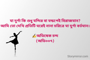 মা দুর্গা কি শুধু মন্দির বা মন্ডপেই বিরাজমান?
আমি তো দেখি প্রতিটি ঘরেই নানা চরিত্রে মা দুর্গা বর্তমান।

✍️অভিষেক চন্দ
(অভি০০৭)