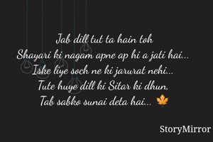 Jab dill tut ta hain toh
Shayari ki nagam apne ap hi a jati hai... 
Iske liye soch ne ki jarurat nehi... 
Tute huye dill ki Sitar ki dhun, 
Tab sabko sunai deta hai... 🍁