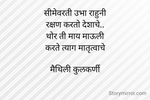 सीमेवरती उभा राहुनी
रक्षण करतो देशाचे..
थोर ती माय माऊली
करते त्याग मातृत्वाचे

मैथिली कुलकर्णी