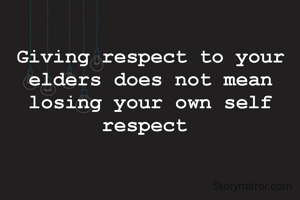 Giving respect to your elders does not mean losing your own self respect 