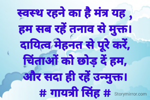 स्वस्थ रहने का है मंत्र यह ,
हम सब रहें तनाव से मुक्त।
दायित्व मेहनत से पूरे करें,
चिंताओं को छोड़ दें हम,
और सदा ही रहें उन्मुक्त।
# गायत्री सिंह #
