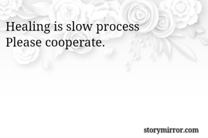 Healing is slow process 
Please cooperate. 
