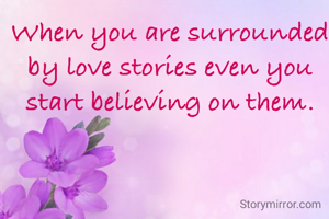 When you are surrounded by love stories even you start believing on them.