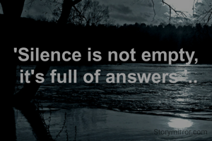 'Silence is not empty, 
it's full of answers '..