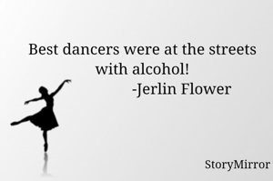 Best dancers were at the streets with alcohol!
                    -Jerlin Flower