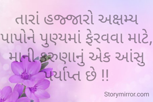 તારાં હજ્જારો અક્ષમ્ય પાપોને પુણ્યમાં ફેરવવા માટે,
માની કરુણાનું એક આંસુ પર્યાપ્ત છે !!

- હિતેન પટેલ 

