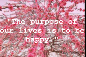 "The purpose of our lives is to be happy."