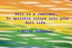 Holi is a reminder,
 To sprinkle colors into your dull life.

- Kriti Parashar 