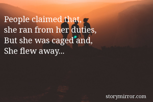 People claimed that,
she ran from her duties,
But she was caged and,
She flew away...