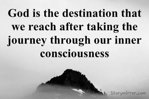 God is the destination that we reach after taking the journey through our inner consciousness
