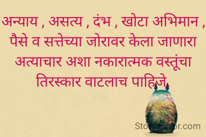 अन्याय , असत्य , दंभ , खोटा अभिमान , पैसे व सत्तेच्या जोरावर केला जाणारा अत्याचार अशा नकारात्मक वस्तूंचा  तिरस्कार वाटलाच पाहिजे.