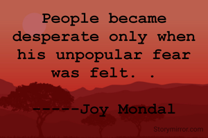 People became desperate only when his unpopular fear was felt. .
              -----Joy Mondal