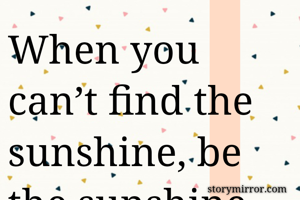 When you can’t find the sunshine, be the sunshine.