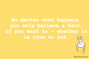 No matter what happens,
you only believe a fact,
If you want to - whether it is true or not.