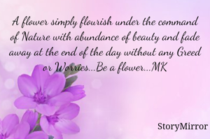 A flower simply flourish under the command of Nature with abundance of beauty and fade away at the end of the day without any Greed or Worries...Be a flower...MK
