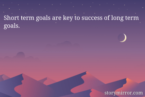 Short term goals are key to success of long term goals.