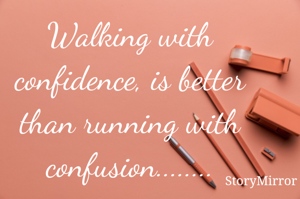 Walking with confidence, is better than running with confusion........