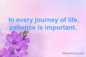 In every journey of life, patience is important. 
