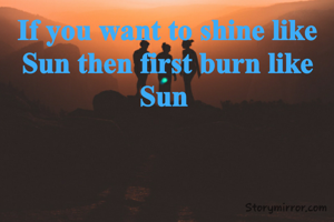 If you want to shine like Sun then first burn like Sun 

