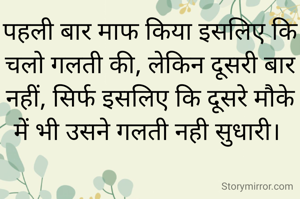 पहली बार माफ किया इसलिए कि चलो गलती की, लेकिन दूसरी बार नहीं, सिर्फ इसलिए कि दूसरे मौके में भी उसने गलती नही सुधारी। 