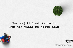 Tum aaj ki baat karte ho,
Hum toh yaado me jeete hain.