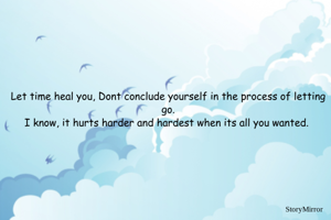 Let time heal you, Dont conclude yourself in the process of letting go.
I know, it hurts harder and hardest when its all you wanted. 
