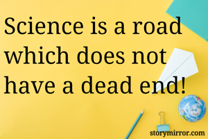 Science is a road which does not have a dead end!