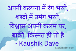 अपनी कल्पना में रंग भरते,
शब्दों में उमंग भरते,
विश्वास अपनी कलम पर,
बाकी  किस्मत ही तो है
- Kaushik Dave 