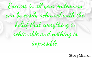 Success in all your endeavors can be easily achieved with the belief that everything is achievable and nothing is impossible.