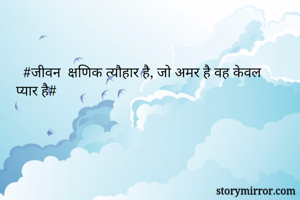   #जीवन  क्षणिक त्यौहार है, जो अमर है वह केवल प्यार है#
