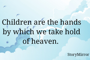 Children are the hands by which we take hold of heaven. 