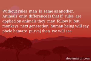 Without rules  man  is  same as another. Animals  only  difference is that if  rules  are applied on animals they  may  follow it  but monkeys  next generation  human being will say phele hamare  purvaj then  we will see 