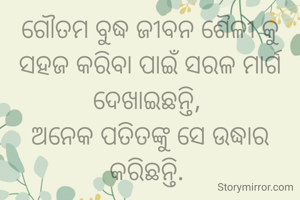 ଗୌତମ ବୁଦ୍ଧ ଜୀବନ ଶୈଳୀ କୁ ସହଜ କରିବା ପାଇଁ ସରଳ ମାର୍ଗ ଦେଖାଇଛନ୍ତି, 
ଅନେକ ପତିତଙ୍କୁ ସେ ଉଦ୍ଧାର କରିଛନ୍ତି. 