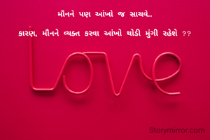 મૌનને પણ આંખો જ સાચવે..

કારણ, મૌનને વ્યક્ત કરવા આંખો થોડી મુંગી રહેશે ??