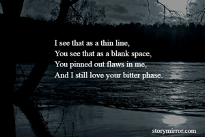I see that as a thin line,
You see that as a blank space,
You pinned out flaws in me,
And I still love your bitter phase.