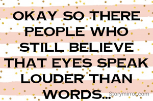 Okay so there people who still believe that eyes speak louder than words...
