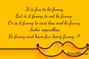 It is fun to be funny
But is it funny to not be funny 
Or is it funny to care less and be funny ...haha regardless 
Be funny and have fun being funny...!!