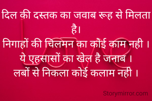 दिल की दस्तक का जवाब रूह से मिलता है।
निगाहों की चिलमन का कोई काम नही ।
ये एहसासों का खेल है जनाब ।
लबों से निकला कोई कलाम नही ।
