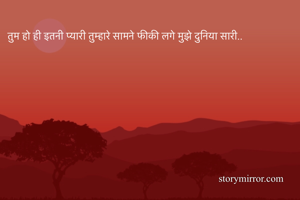 तुम हो ही इतनी प्यारी तुम्हारे सामने फीकी लगे मुझे दुनिया सारी..
