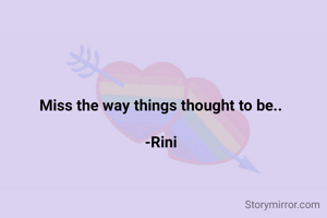 Miss the way things thought to be..

-Rini