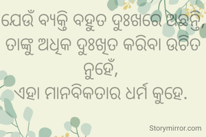 ଯେଉଁ ବ୍ୟକ୍ତି ବହୁତ ଦୁଃଖରେ ଅଛନ୍ତି, ତାଙ୍କୁ ଅଧିକ ଦୁଃଖିତ କରିବା ଉଚିତ ନୁହେଁ, 
ଏହା ମାନବିକତାର ଧର୍ମ କୁହେ. 