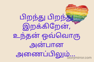 பிறந்து பிறந்து இறக்கிறேன்,
உந்தன் ஒவ்வொரு அன்பான அணைப்பிலும்... 