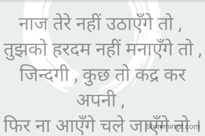 नाज तेरे नहीं उठाएँगे तो , 
तुझको हरदम नहीं मनाएँगे तो ,
जिन्दगी , कुछ तो कद्र कर अपनी , 
फिर ना आएँगे चले जाएँगे तो ।

रूद्र प्रकाश मिश्र 