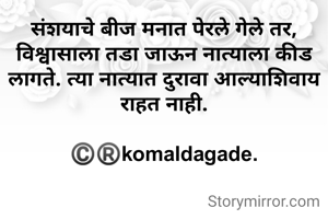 संशयाचे बीज मनात पेरले गेले तर, विश्वासाला तडा जाऊन नात्याला कीड लागते. त्या नात्यात दुरावा आल्याशिवाय राहत नाही.

©️®️komaldagade.