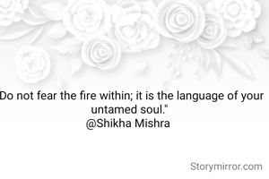 "Do not fear the fire within; it is the language of your untamed soul."
@Shikha Mishra 