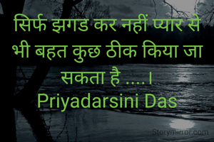 सिर्फ झगड कर नहीं प्यार से भी बहत कुछ ठीक किया जा सकता है ....।
Priyadarsini Das