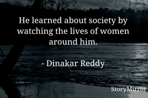 He learned about society by watching the lives of women around him.

- Dinakar Reddy