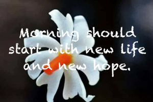 Morning should start with new life and new hope.
