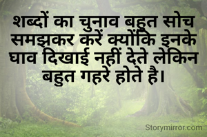 शब्दों का चुनाव बहुत सोच समझकर करें क्योंकि इनके घाव दिखाई नहीं देते लेकिन बहुत गहरे होते है।